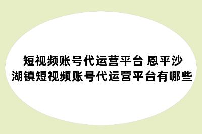 短视频账号代运营平台 恩平沙湖镇短视频账号代运营平台有哪些